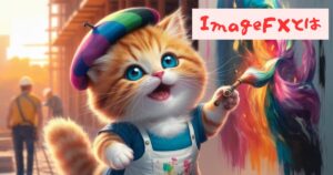 Imagen 3搭載のImageFXとは？